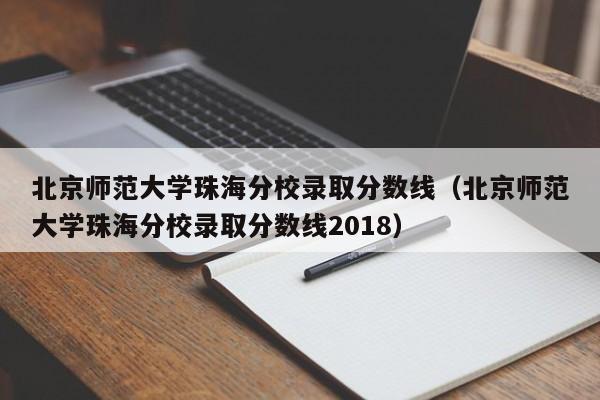 北京师范大学珠海分校录取分数线（北京师范大学珠海分校录取分数线2018）