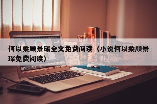 何以柔顾景琛全文免费阅读（小说何以柔顾景琛免费阅读）