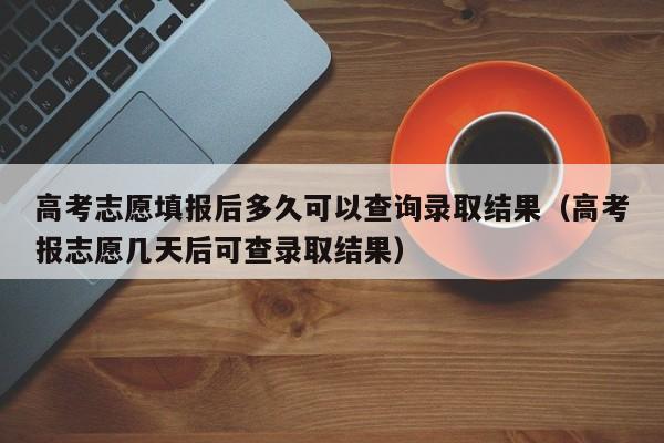 高考志愿填报后多久可以查询录取结果（高考报志愿几天后可查录取结果）