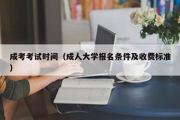 成考考试时间（成人大学报名条件及收费标准）