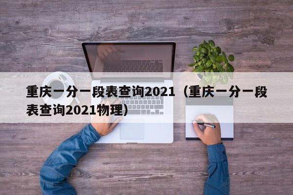 重庆一分一段表查询2021（重庆一分一段表查询2021物理）