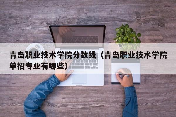 青岛职业技术学院分数线（青岛职业技术学院单招专业有哪些）