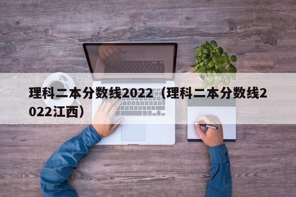 理科二本分数线2022（理科二本分数线2022江西）