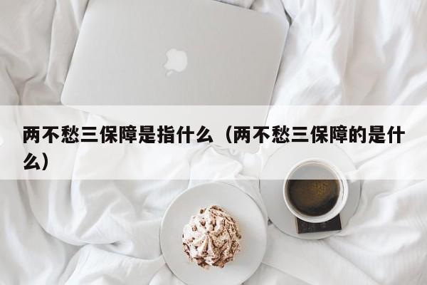 两不愁三保障是指什么（两不愁三保障的是什么）