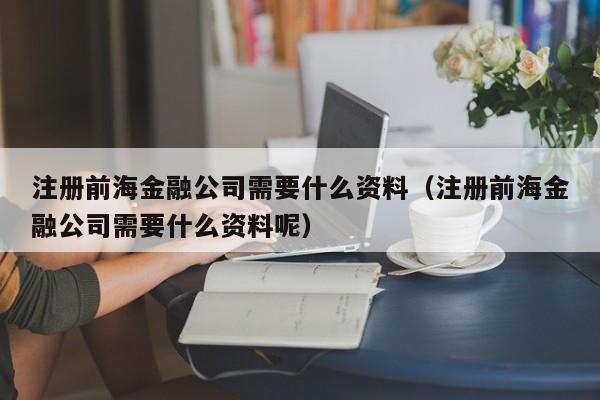 注册前海金融公司需要什么资料（注册前海金融公司需要什么资料呢）