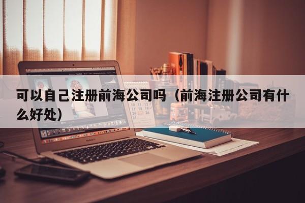 可以自己注册前海公司吗（前海注册公司有什么好处）