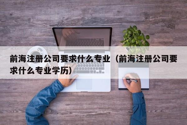 前海注册公司要求什么专业（前海注册公司要求什么专业学历）