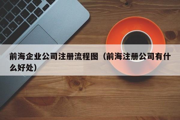 前海企业公司注册流程图（前海注册公司有什么好处）