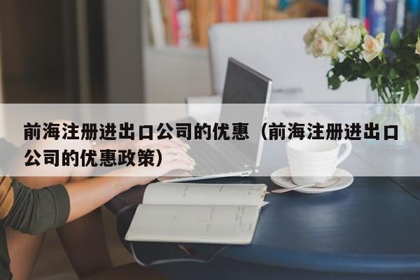 前海注册进出口公司的优惠（前海注册进出口公司的优惠政策）