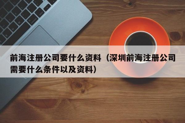 前海注册公司要什么资料（深圳前海注册公司需要什么条件以及资料）