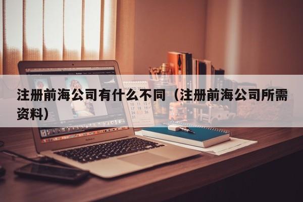 注册前海公司有什么不同（注册前海公司所需资料）