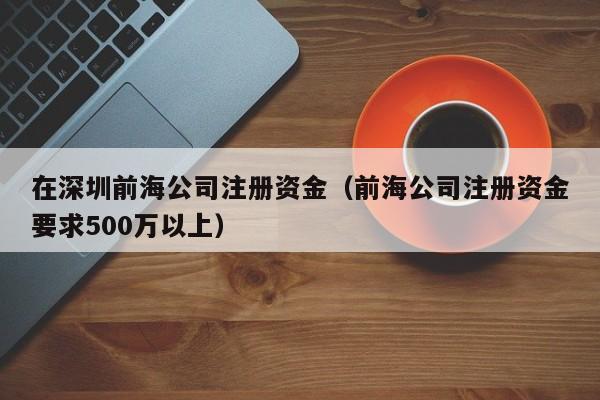 在深圳前海公司注册资金（前海公司注册资金要求500万以上）