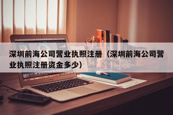 深圳前海公司营业执照注册（深圳前海公司营业执照注册资金多少）