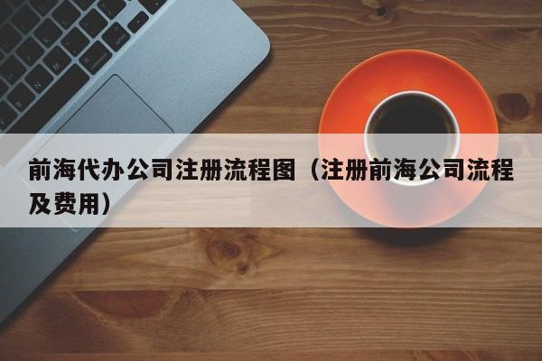 前海代办公司注册流程图（注册前海公司流程及费用）