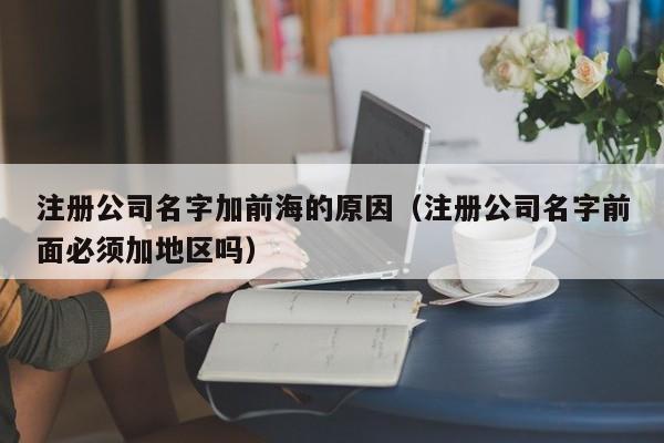 注册公司名字加前海的原因（注册公司名字前面必须加地区吗）