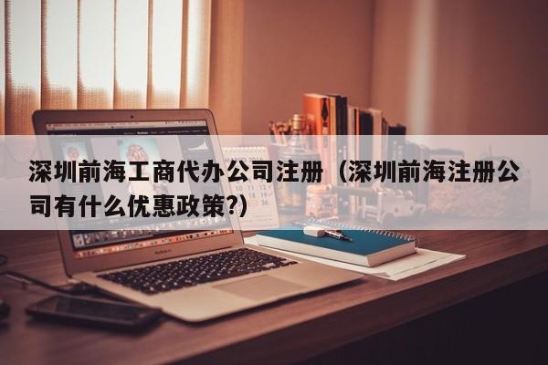 深圳前海工商代办公司注册（深圳前海注册公司有什么优惠政策?）