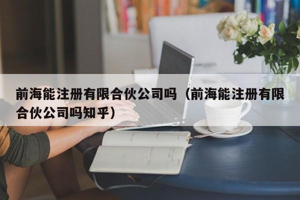 前海能注册有限合伙公司吗（前海能注册有限合伙公司吗知乎）