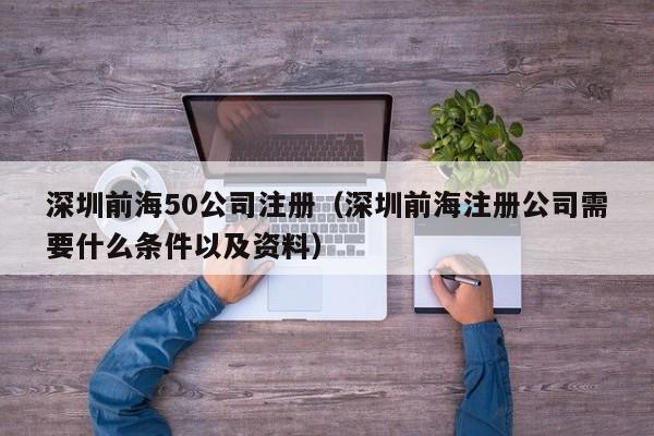 深圳前海50公司注册（深圳前海注册公司需要什么条件以及资料）