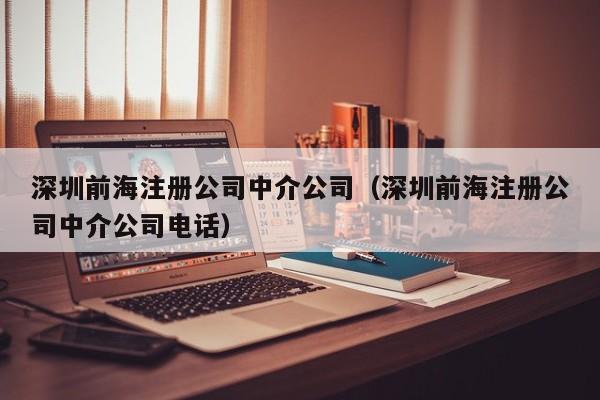 深圳前海注册公司中介公司（深圳前海注册公司中介公司电话）