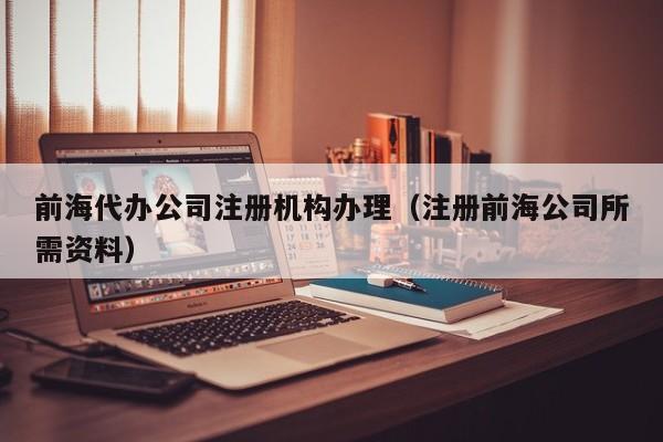 前海代办公司注册机构办理（注册前海公司所需资料）