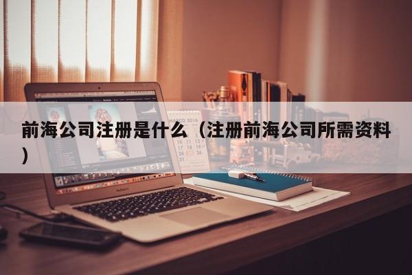 前海公司注册是什么（注册前海公司所需资料）