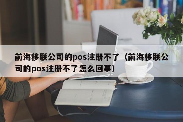 前海移联公司的pos注册不了（前海移联公司的pos注册不了怎么回事）