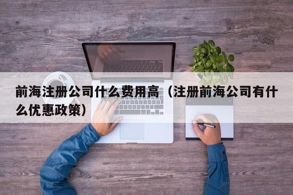 前海注册公司什么费用高（注册前海公司有什么优惠政策）