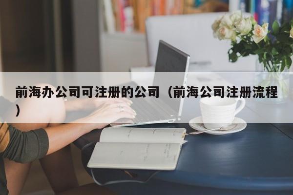 前海办公司可注册的公司（前海公司注册流程）