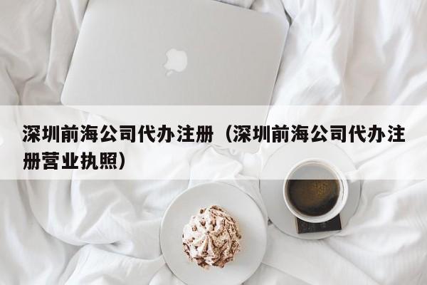 深圳前海公司代办注册（深圳前海公司代办注册营业执照）