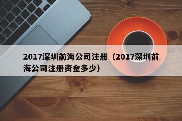 2017深圳前海公司注册（2017深圳前海公司注册资金多少）