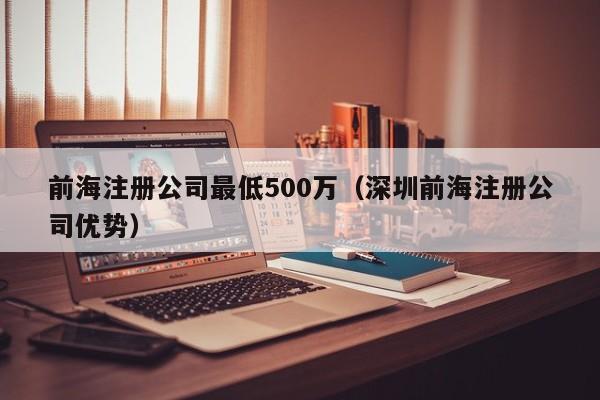 前海注册公司最低500万（深圳前海注册公司优势）