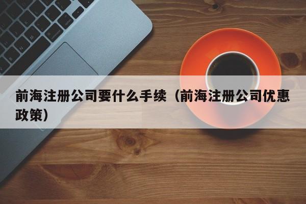 前海注册公司要什么手续（前海注册公司优惠政策）