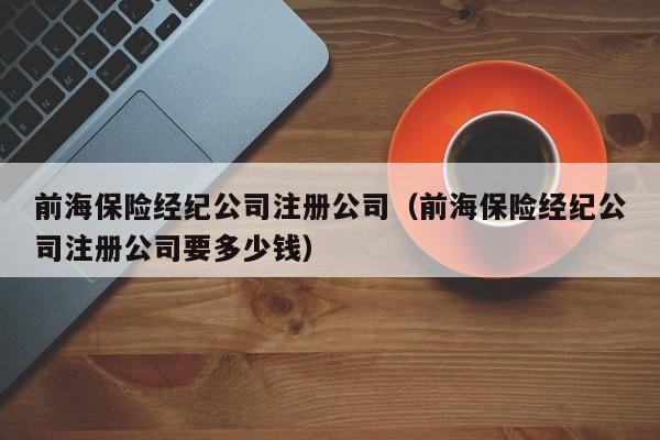 前海保险经纪公司注册公司（前海保险经纪公司注册公司要多少钱）