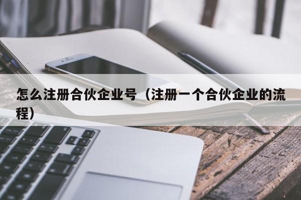 怎么注册合伙企业号（注册一个合伙企业的流程）