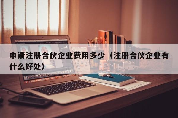 申请注册合伙企业费用多少（注册合伙企业有什么好处）