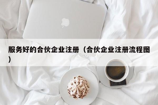 服务好的合伙企业注册（合伙企业注册流程图）