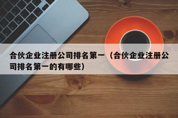 合伙企业注册公司排名第一（合伙企业注册公司排名第一的有哪些）