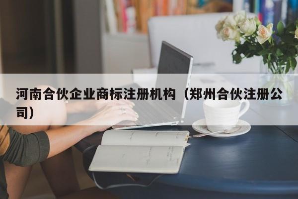 河南合伙企业商标注册机构（郑州合伙注册公司）