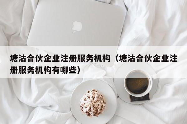 塘沽合伙企业注册服务机构（塘沽合伙企业注册服务机构有哪些）