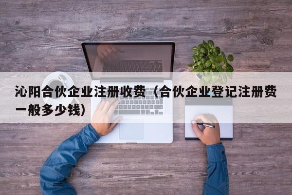 沁阳合伙企业注册收费（合伙企业登记注册费一般多少钱）