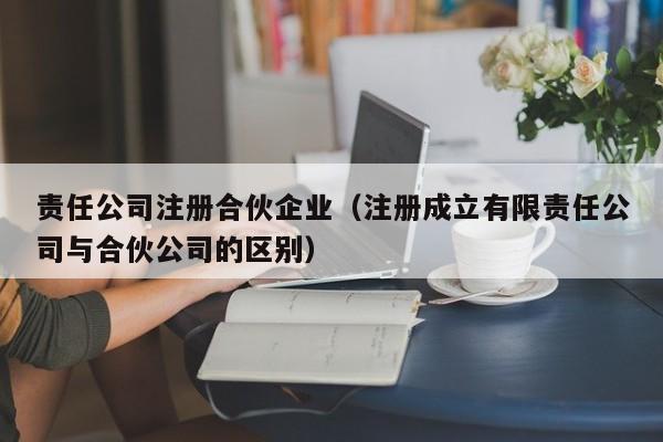 责任公司注册合伙企业（注册成立有限责任公司与合伙公司的区别）