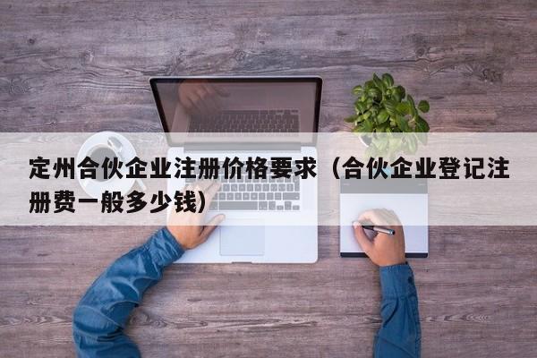 定州合伙企业注册价格要求（合伙企业登记注册费一般多少钱）