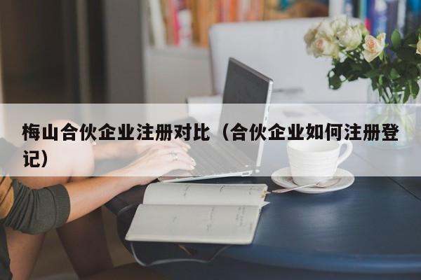 梅山合伙企业注册对比（合伙企业如何注册登记）