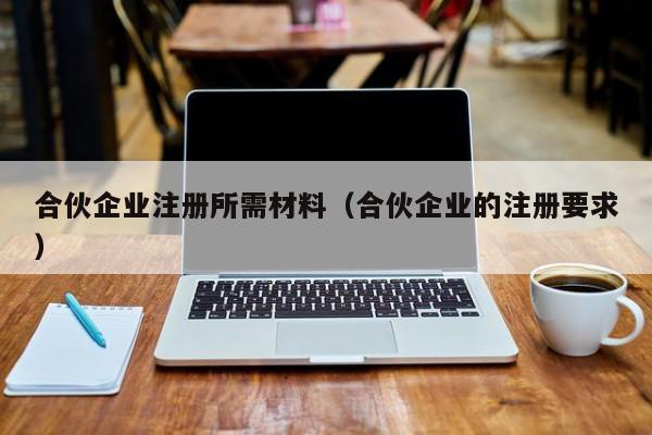 合伙企业注册所需材料（合伙企业的注册要求）