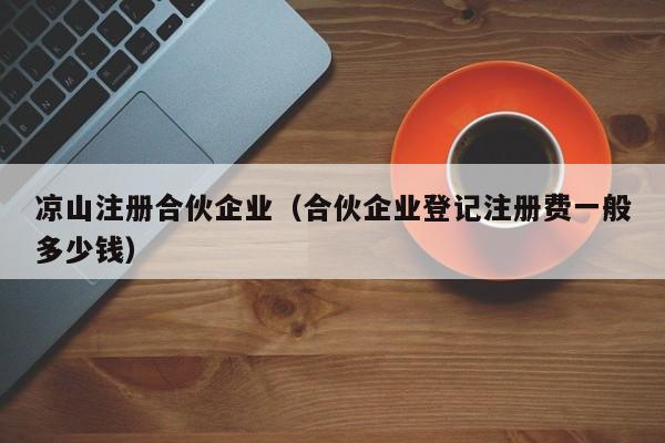 凉山注册合伙企业（合伙企业登记注册费一般多少钱）