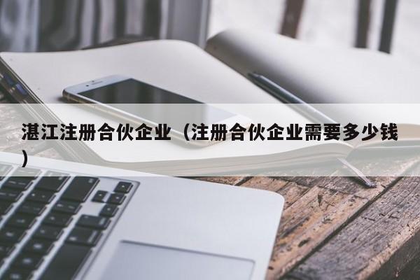 湛江注册合伙企业（注册合伙企业需要多少钱）