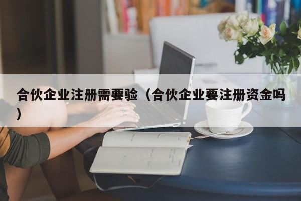 合伙企业注册需要验（合伙企业要注册资金吗）