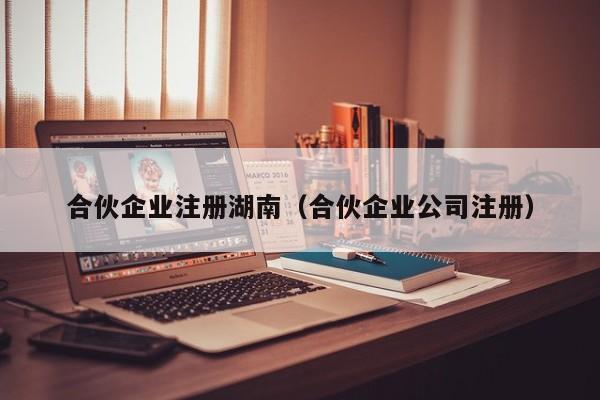 合伙企业注册湖南（合伙企业公司注册）