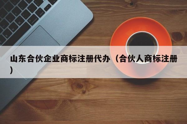 山东合伙企业商标注册代办（合伙人商标注册）