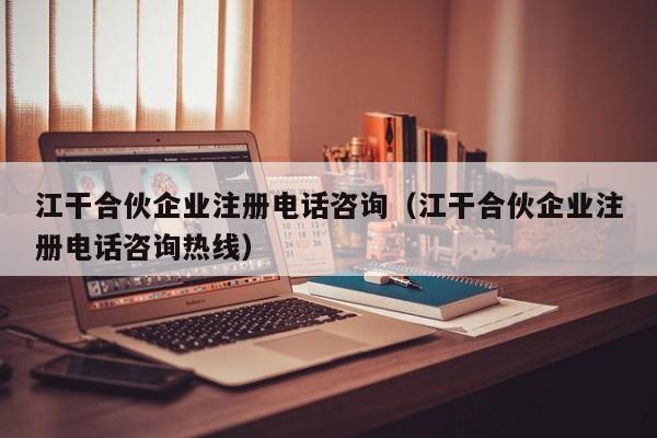 江干合伙企业注册电话咨询（江干合伙企业注册电话咨询热线）